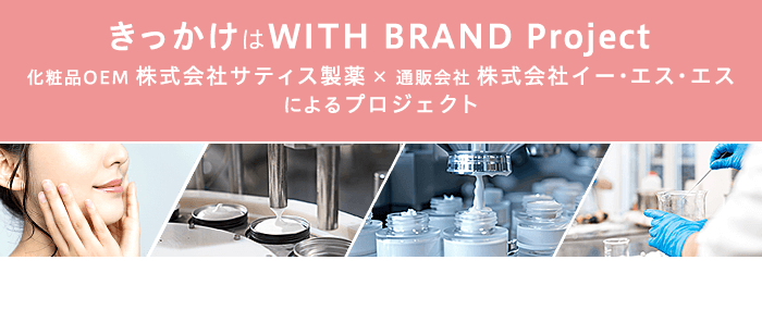 きっかけはWITH BRAND Project　化粧品OEM 株式会社サティス製薬×通販会社 株式会社イー・エス・エスによるプロジェクト