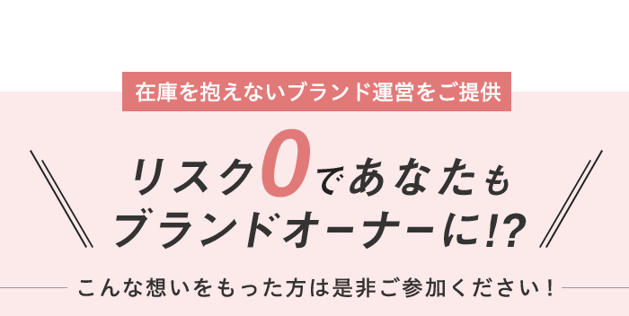 在庫を抱えないブランド運営をご提供　リスク0であなたもブランドオーナーに!?　こんな想いをもった方は是非ご参加ください！